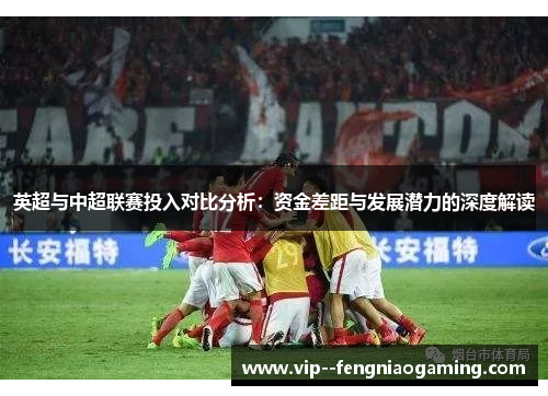 英超与中超联赛投入对比分析：资金差距与发展潜力的深度解读