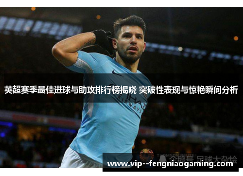 英超赛季最佳进球与助攻排行榜揭晓 突破性表现与惊艳瞬间分析 英超赛季最佳进球与助攻排行榜揭晓 突破性表现与惊艳瞬间分析