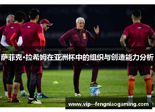 萨菲克·拉希姆在亚洲杯中的组织与创造能力分析