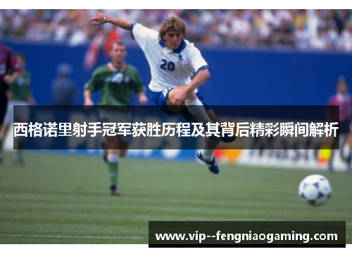 西格诺里射手冠军获胜历程及其背后精彩瞬间解析 西格诺里射手冠军获胜历程及其背后精彩瞬间解析