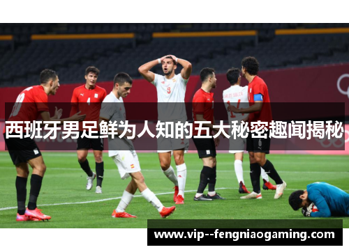 西班牙男足鲜为人知的五大秘密趣闻揭秘