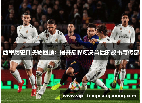 西甲历史性决赛回顾:揭开巅峰对决背后的故事与传奇 西甲历史性决赛回顾:揭开巅峰对决背后的故事与传奇