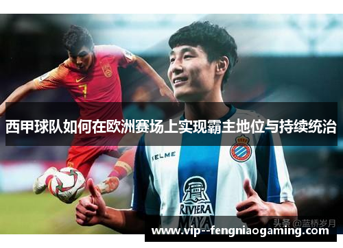 西甲球队如何在欧洲赛场上实现霸主地位与持续统治