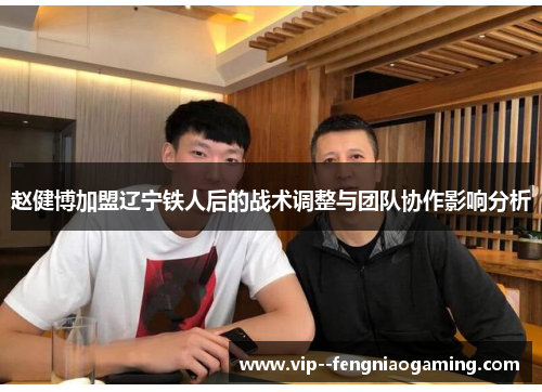 赵健博加盟辽宁铁人后的战术调整与团队协作影响分析