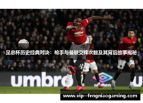 足总杯历史经典对决:枪手与曼联交锋次数及其背后故事揭秘 足总杯历史经典对决:枪手与曼联交锋次数及其背后故事揭秘