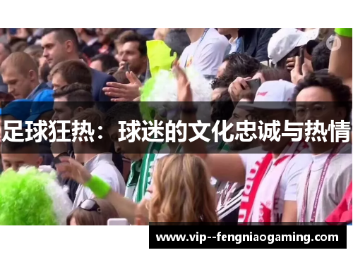 足球狂热:球迷的文化忠诚与热情 足球狂热:球迷的文化忠诚与热情