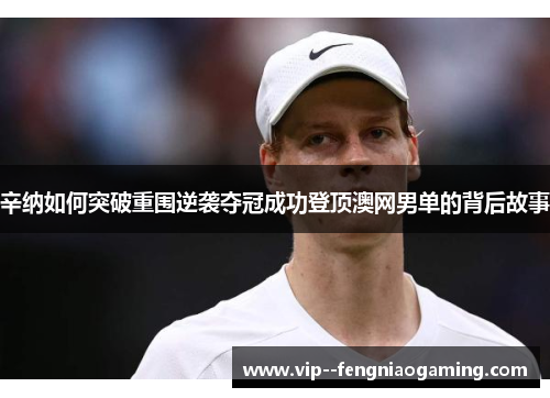 辛纳如何突破重围逆袭夺冠成功登顶澳网男单的背后故事