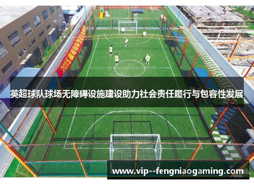英超球队球场无障碍设施建设助力社会责任履行与包容性发展 英超球队球场无障碍设施建设助力社会责任履行与包容性发展