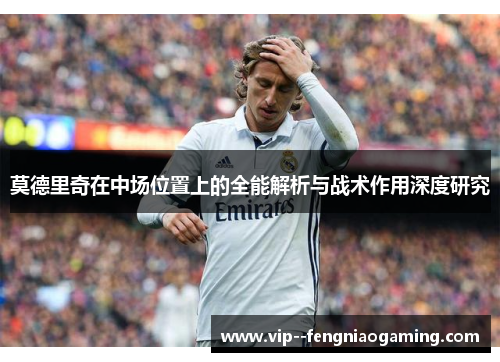 莫德里奇在中场位置上的全能解析与战术作用深度研究