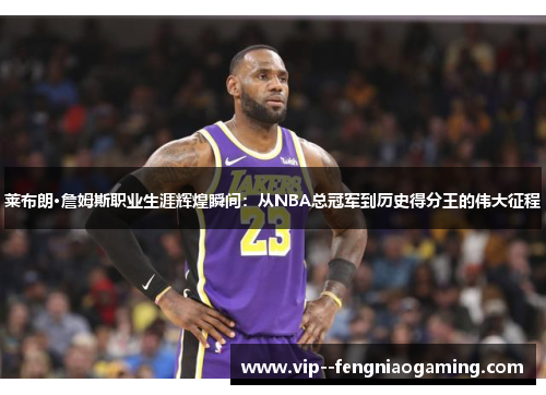 莱布朗·詹姆斯职业生涯辉煌瞬间:从NBA总冠军到历史得分王的伟大征程 莱布朗·詹姆斯职业生涯辉煌瞬间:从NBA总冠军到历史得分王的伟大征程
