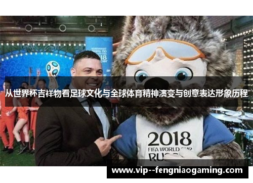 从世界杯吉祥物看足球文化与全球体育精神演变与创意表达形象历程 从世界杯吉祥物看足球文化与全球体育精神演变与创意表达形象历程