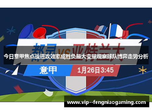 今日意甲焦点战进攻效率成胜负最大变量观察球队博弈走势分析