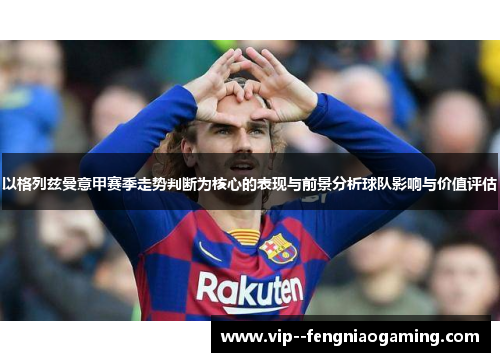 以格列兹曼意甲赛季走势判断为核心的表现与前景分析球队影响与价值评估