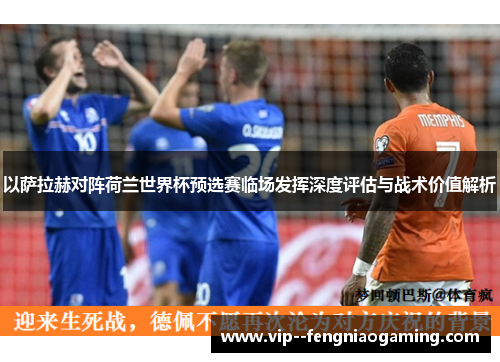 以萨拉赫对阵荷兰世界杯预选赛临场发挥深度评估与战术价值解析
