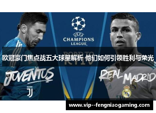 欧冠豪门焦点战五大球星解析 他们如何引领胜利与荣光 欧冠豪门焦点战五大球星解析 他们如何引领胜利与荣光