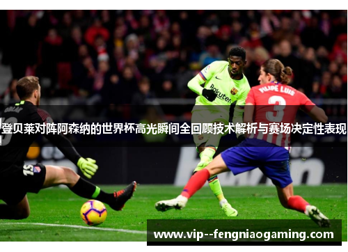 登贝莱对阵阿森纳的世界杯高光瞬间全回顾技术解析与赛场决定性表现