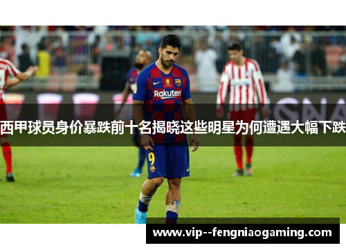 西甲球员身价暴跌前十名揭晓这些明星为何遭遇大幅下跌