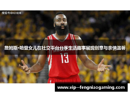 詹姆斯·哈登女儿在社交平台分享生活趣事展现创意与亲情温馨