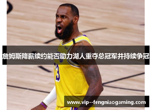 詹姆斯降薪续约能否助力湖人重夺总冠军并持续争冠 詹姆斯降薪续约能否助力湖人重夺总冠军并持续争冠