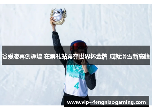 谷爱凌再创辉煌 在崇礼站勇夺世界杯金牌 成就滑雪新高峰 谷爱凌再创辉煌 在崇礼站勇夺世界杯金牌 成就滑雪新高峰