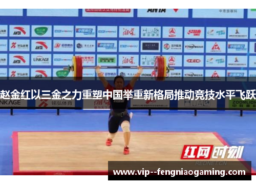 赵金红以三金之力重塑中国举重新格局推动竞技水平飞跃 赵金红以三金之力重塑中国举重新格局推动竞技水平飞跃