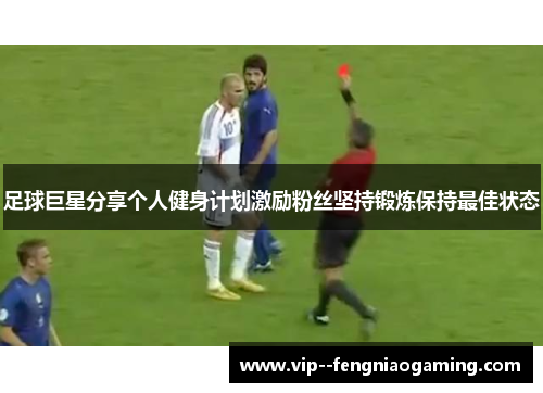 足球巨星分享个人健身计划激励粉丝坚持锻炼保持最佳状态
