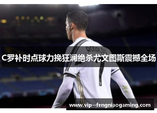 C罗补时点球力挽狂澜绝杀尤文图斯震撼全场 C罗补时点球力挽狂澜绝杀尤文图斯震撼全场
