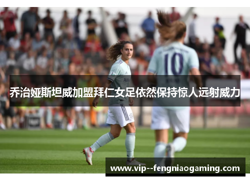 乔治娅斯坦威加盟拜仁女足依然保持惊人远射威力 乔治娅斯坦威加盟拜仁女足依然保持惊人远射威力