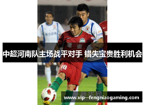 中超河南队主场战平对手 错失宝贵胜利机会 中超河南队主场战平对手 错失宝贵胜利机会