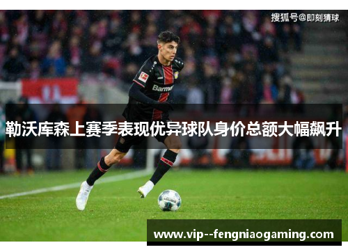 勒沃库森上赛季表现优异球队身价总额大幅飙升 勒沃库森上赛季表现优异球队身价总额大幅飙升