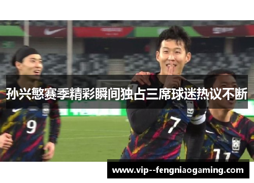 孙兴慜赛季精彩瞬间独占三席球迷热议不断 孙兴慜赛季精彩瞬间独占三席球迷热议不断