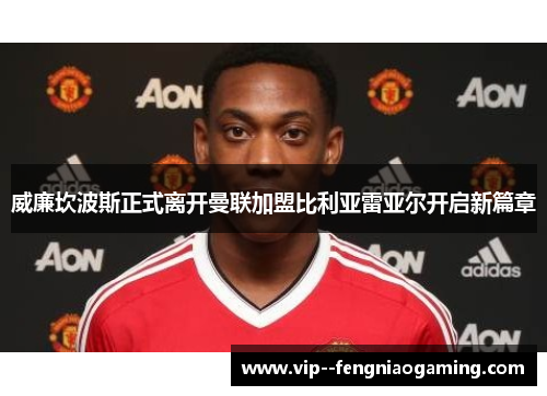 威廉坎波斯正式离开曼联加盟比利亚雷亚尔开启新篇章 威廉坎波斯正式离开曼联加盟比利亚雷亚尔开启新篇章