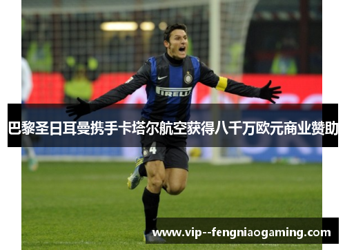 巴黎圣日耳曼携手卡塔尔航空获得八千万欧元商业赞助