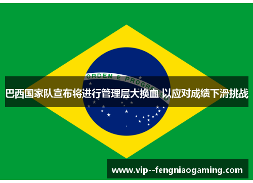 巴西国家队宣布将进行管理层大换血 以应对成绩下滑挑战 巴西国家队宣布将进行管理层大换血 以应对成绩下滑挑战