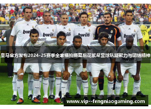 皇马官方发布2024-25赛季全家福拍摄幕后花絮尽显球队凝聚力与团结精神