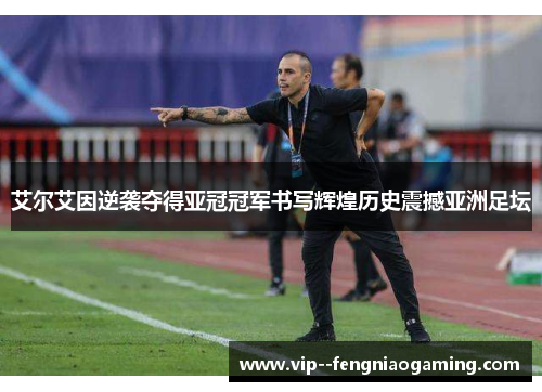 艾尔艾因逆袭夺得亚冠冠军书写辉煌历史震撼亚洲足坛
