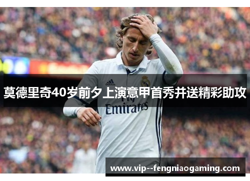 莫德里奇40岁前夕上演意甲首秀并送精彩助攻