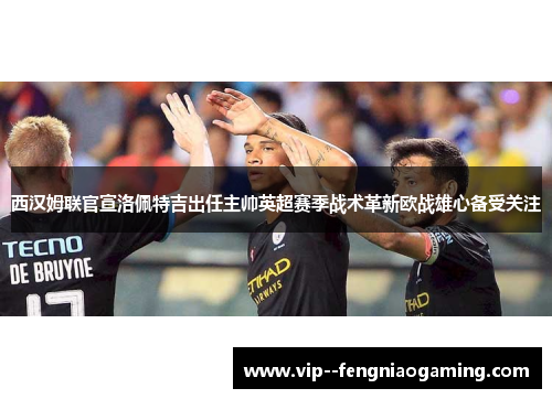 西汉姆联官宣洛佩特吉出任主帅英超赛季战术革新欧战雄心备受关注