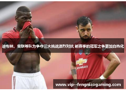 迪布林、曼联等队为争夺三大挑战激烈对抗 新赛季的冠军之争更加白热化