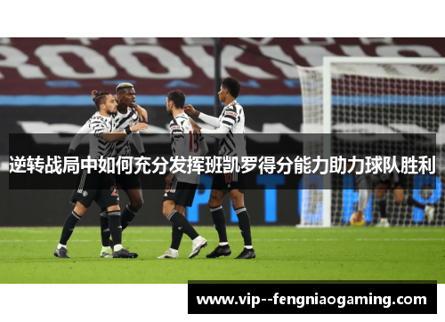 逆转战局中如何充分发挥班凯罗得分能力助力球队胜利