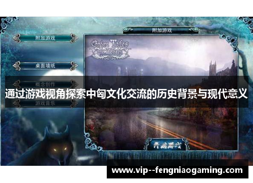 通过游戏视角探索中匈文化交流的历史背景与现代意义