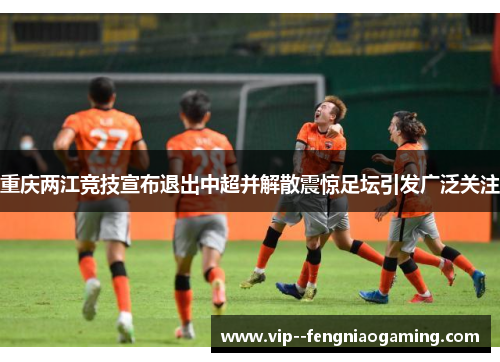 重庆两江竞技宣布退出中超并解散震惊足坛引发广泛关注