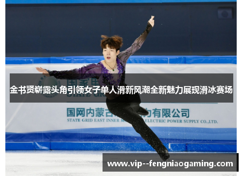金书贤崭露头角引领女子单人滑新风潮全新魅力展现滑冰赛场