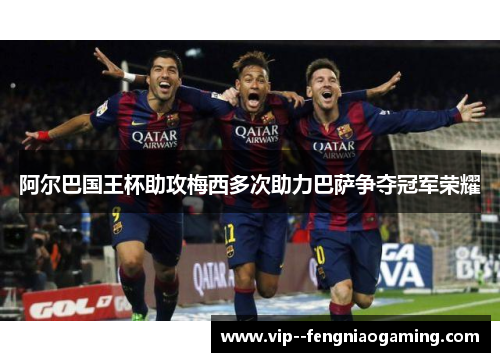 阿尔巴国王杯助攻梅西多次助力巴萨争夺冠军荣耀 阿尔巴国王杯助攻梅西多次助力巴萨争夺冠军荣耀