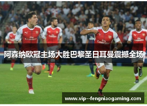 阿森纳欧冠主场大胜巴黎圣日耳曼震撼全场 阿森纳欧冠主场大胜巴黎圣日耳曼震撼全场