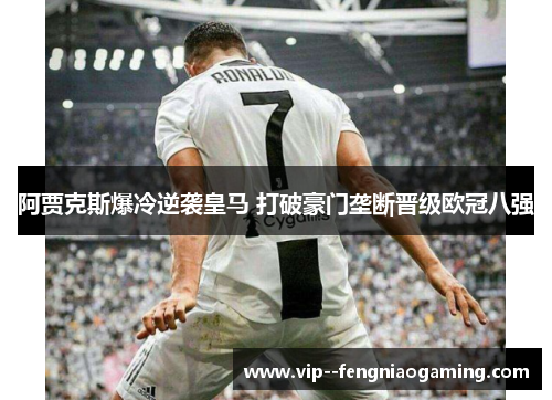 阿贾克斯爆冷逆袭皇马 打破豪门垄断晋级欧冠八强 阿贾克斯爆冷逆袭皇马 打破豪门垄断晋级欧冠八强