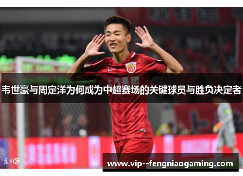 韦世豪与周定洋为何成为中超赛场的关键球员与胜负决定者 韦世豪与周定洋为何成为中超赛场的关键球员与胜负决定者