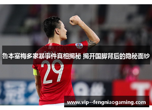 鲁本塞梅多家暴事件真相揭秘 揭开国脚背后的隐秘面纱 鲁本塞梅多家暴事件真相揭秘 揭开国脚背后的隐秘面纱