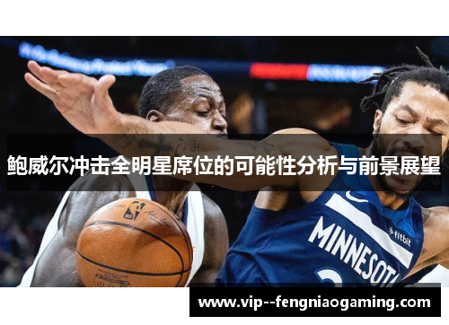 鲍威尔冲击全明星席位的可能性分析与前景展望 鲍威尔冲击全明星席位的可能性分析与前景展望