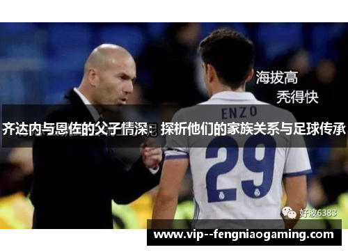 齐达内与恩佐的父子情深：探析他们的家族关系与足球传承
